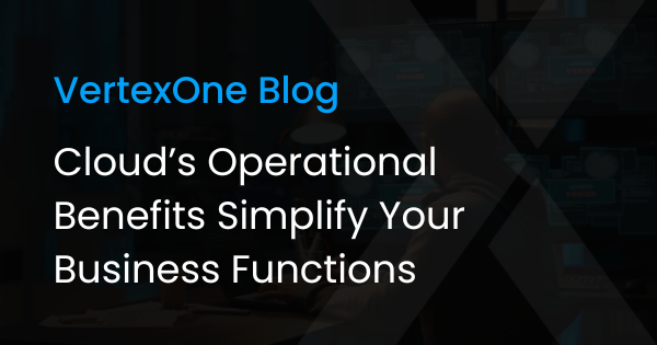 Cloud’s Operational Benefits Simplify your Business Functions