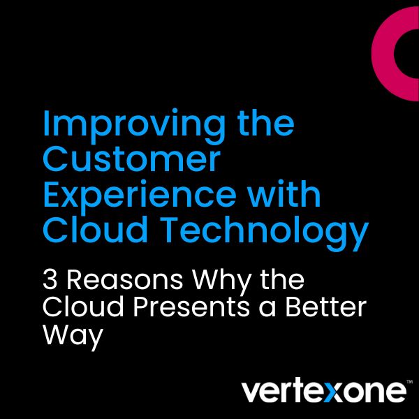 Improving the Customer Experience with Cloud Technology: 3 Reasons Why the Cloud Presents a Better Way