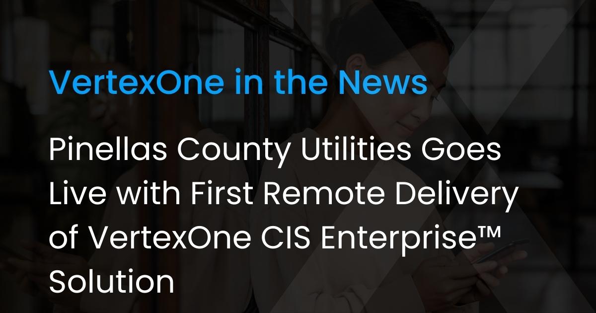 Pinellas County Utilities Goes Live with First Remote Delivery of VertexOne CIS Enterprise™ Solution