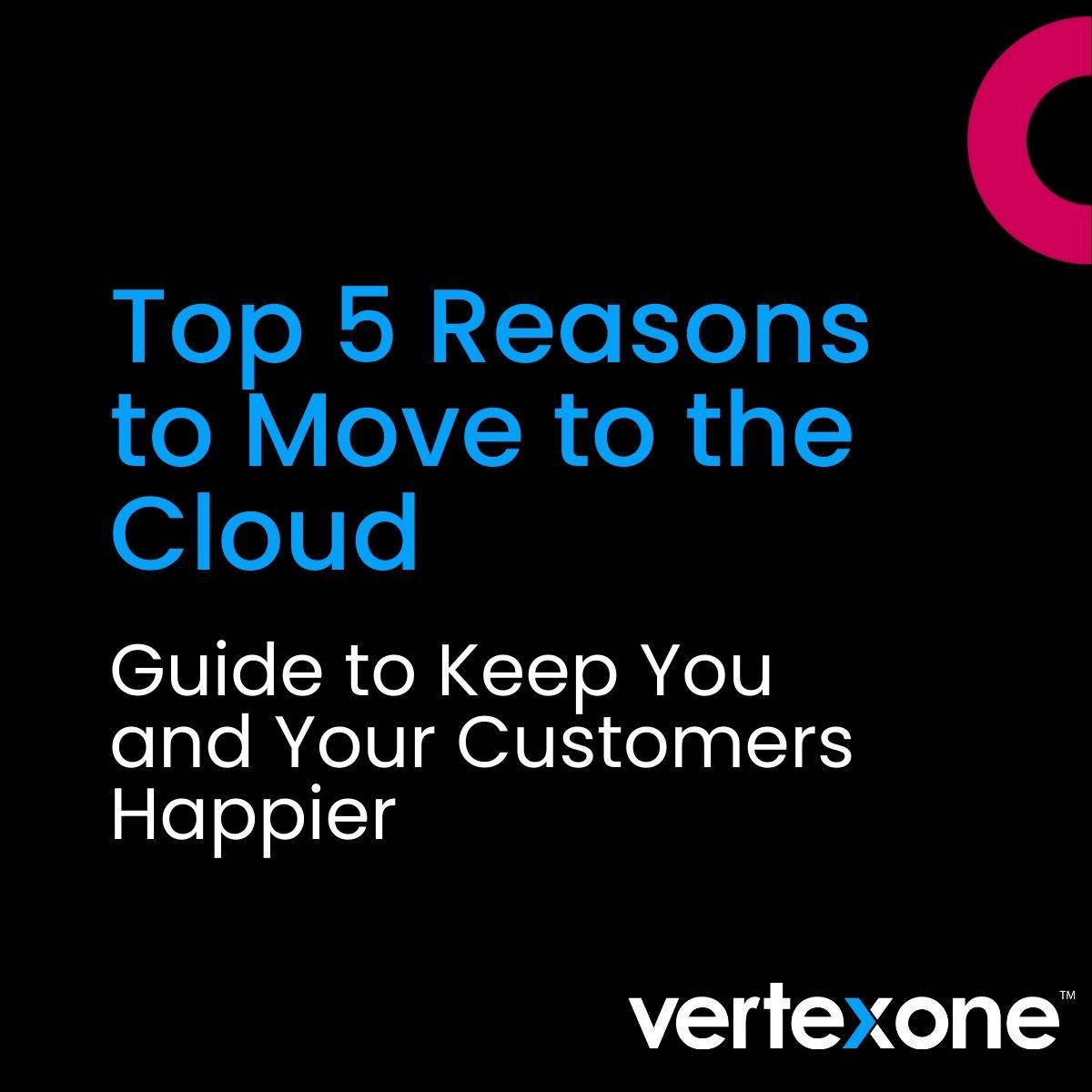 Top 5 Reasons to Move to the Cloud: Guide to Keep You and Your Customers Happier 